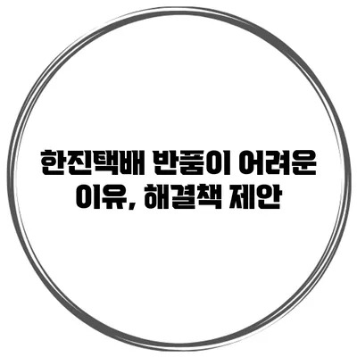 한진택배 반품이 어려운 이유, 해결책 제안