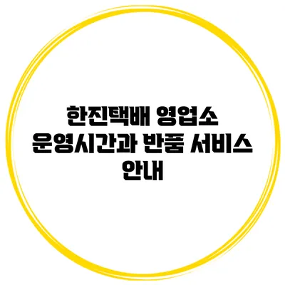 한진택배 영업소 운영시간과 반품 서비스 안내