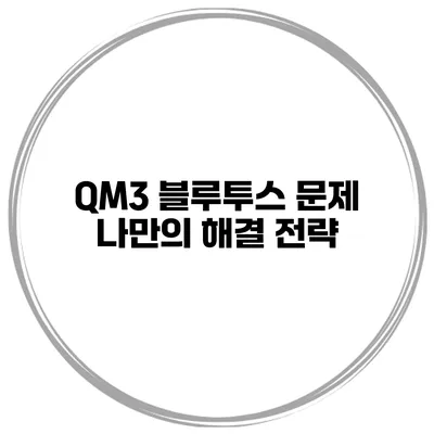 QM3 블루투스 문제 나만의 해결 전략