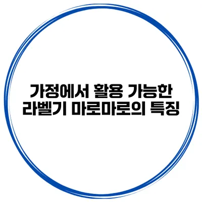 가정에서 활용 가능한 라벨기 마로마로의 특징