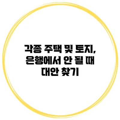 각종 주택 및 토지, 은행에서 안 될 때 대안 찾기