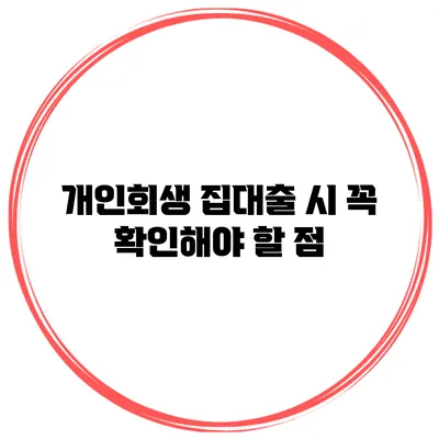 개인회생 집대출 시 꼭 확인해야 할 점