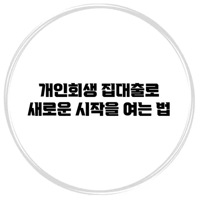 개인회생 집대출로 새로운 시작을 여는 법