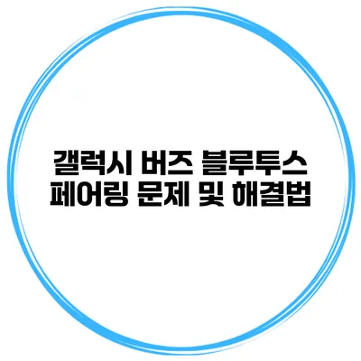 갤럭시 버즈 블루투스 페어링 문제 및 해결법