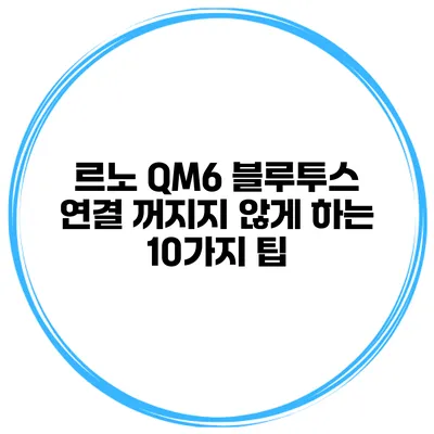 르노 QM6 블루투스 연결 꺼지지 않게 하는 10가지 팁