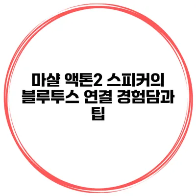마샬 액톤2 스피커의 블루투스 연결 경험담과 팁