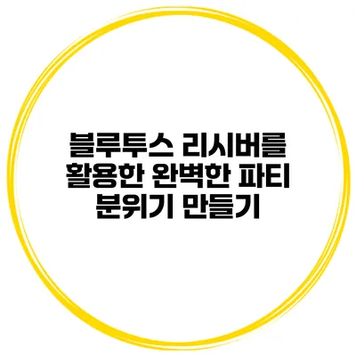 블루투스 리시버를 활용한 완벽한 파티 분위기 만들기