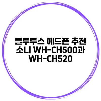 블루투스 헤드폰 추천 소니 WH-CH500과 WH-CH520