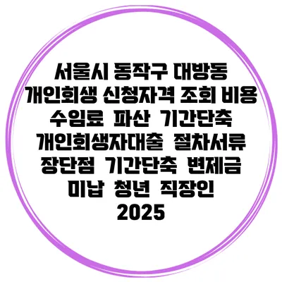 서울시 동작구 대방동 개인회생 신청자격 조회 비용 수임료 | 파산 | 기간단축 | 개인회생자대출 | 절차서류 | 장단점 | 기간단축 | 변제금 미납 | 청년 | 직장인 2025