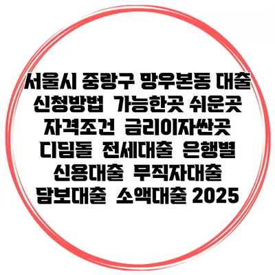 서울시 중랑구 망우본동 대출 신청방법 | 가능한곳 쉬운곳 | 자격조건 | 금리이자싼곳 | 디딤돌 | 전세대출 | 은행별 신용대출 | 무직자대출 | 담보대출 | 소액대출 2025