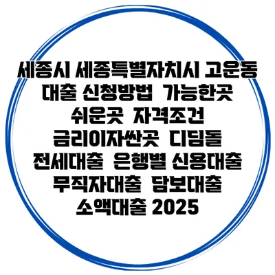 세종시 세종특별자치시 고운동 대출 신청방법 | 가능한곳 쉬운곳 | 자격조건 | 금리이자싼곳 | 디딤돌 | 전세대출 | 은행별 신용대출 | 무직자대출 | 담보대출 | 소액대출 2025