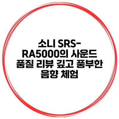 소니 SRS-RA5000의 사운드 품질 리뷰 깊고 풍부한 음향 체험