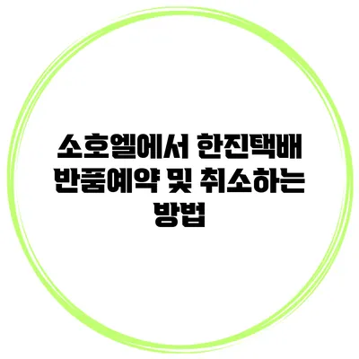 소호엘에서 한진택배 반품예약 및 취소하는 방법