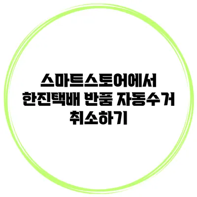 스마트스토어에서 한진택배 반품 자동수거 취소하기