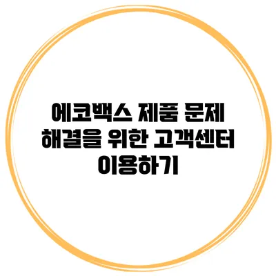 에코백스 제품 문제 해결을 위한 고객센터 이용하기
