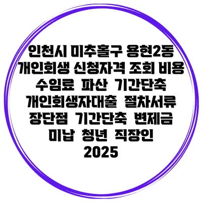인천시 미추홀구 용현2동 개인회생 신청자격 조회 비용 수임료 | 파산 | 기간단축 | 개인회생자대출 | 절차서류 | 장단점 | 기간단축 | 변제금 미납 | 청년 | 직장인 2025