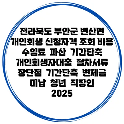 전라북도 부안군 변산면 개인회생 신청자격 조회 비용 수임료 | 파산 | 기간단축 | 개인회생자대출 | 절차서류 | 장단점 | 기간단축 | 변제금 미납 | 청년 | 직장인 2025