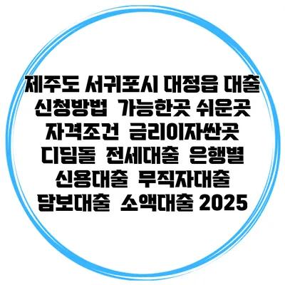 제주도 서귀포시 대정읍 대출 신청방법 | 가능한곳 쉬운곳 | 자격조건 | 금리이자싼곳 | 디딤돌 | 전세대출 | 은행별 신용대출 | 무직자대출 | 담보대출 | 소액대출 2025