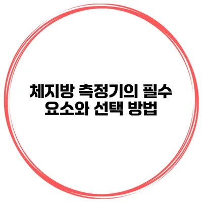 체지방 측정기의 필수 요소와 선택 방법