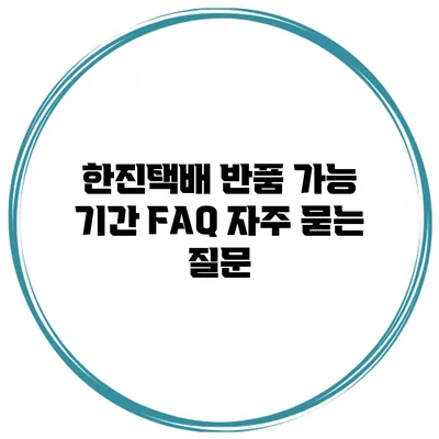 한진택배 반품 가능 기간 FAQ 자주 묻는 질문