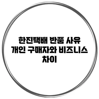 한진택배 반품 사유 개인 구매자와 비즈니스 차이
