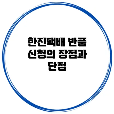 한진택배 반품 신청의 장점과 단점